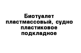 Биотуалет пластмассовый, судно пластиковое подкладное